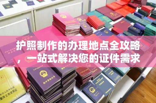 横峰护照制作的办理地点全攻略，一站式解决您的证件需求