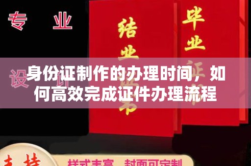 横峰身份证制作的办理时间，如何高效完成证件办理流程