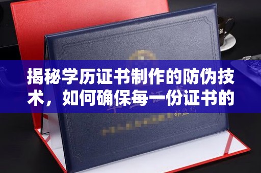 横峰揭秘学历证书制作的防伪技术，如何确保每一份证书的真实性