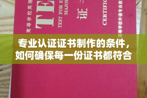 横峰专业认证证书制作的条件，如何确保每一份证书都符合标准？