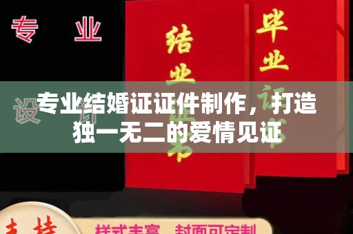 横峰专业结婚证证件制作，打造独一无二的爱情见证