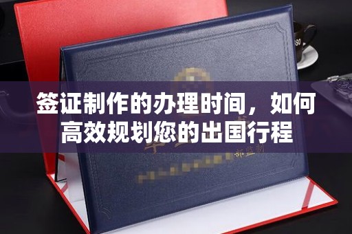 横峰签证制作的办理时间，如何高效规划您的出国行程