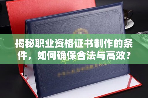 横峰揭秘职业资格证书制作的条件，如何确保合法与高效？