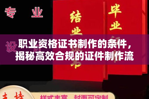 横峰职业资格证书制作的条件，揭秘高效合规的证件制作流程