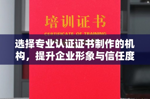 横峰选择专业认证证书制作的机构，提升企业形象与信任度