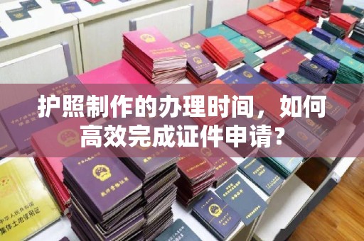横峰护照制作的办理时间，如何高效完成证件申请？