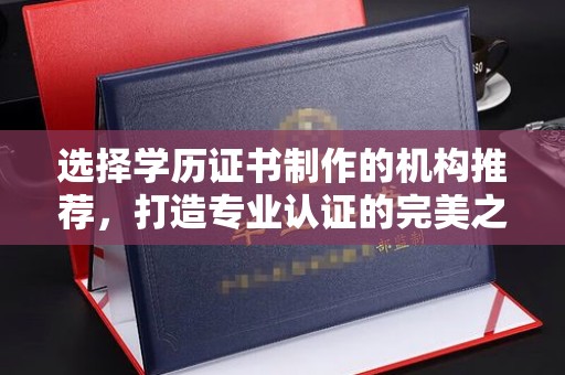 横峰选择学历证书制作的机构推荐，打造专业认证的完美之选