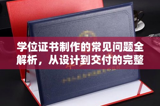 横峰学位证书制作的常见问题全解析，从设计到交付的完整指南