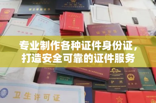 横峰专业制作各种证件身份证，打造安全可靠的证件服务