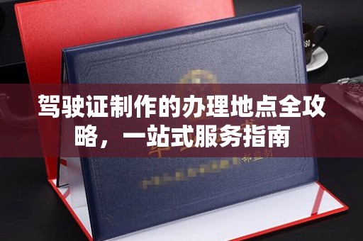 横峰驾驶证制作的办理地点全攻略，一站式服务指南