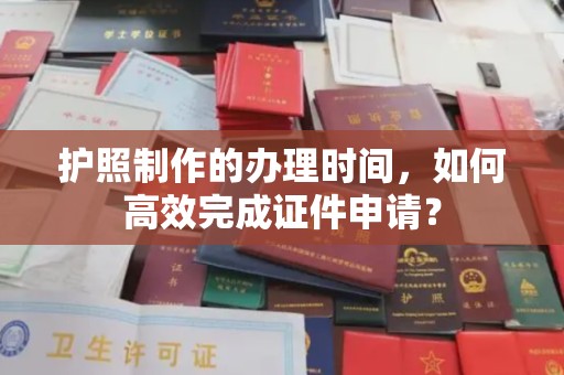 横峰护照制作的办理时间，如何高效完成证件申请？