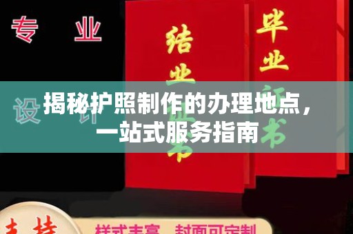 横峰揭秘护照制作的办理地点，一站式服务指南