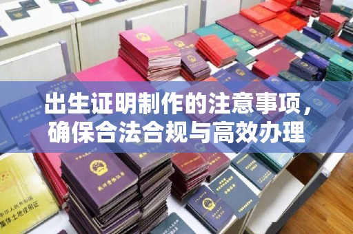 横峰出生证明制作的注意事项，确保合法合规与高效办理