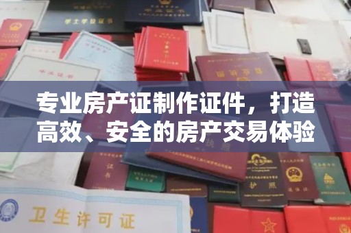 横峰专业房产证制作证件，打造高效、安全的房产交易体验