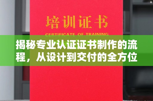横峰揭秘专业认证证书制作的流程，从设计到交付的全方位指南