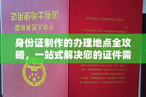 横峰身份证制作的办理地点全攻略，一站式解决您的证件需求