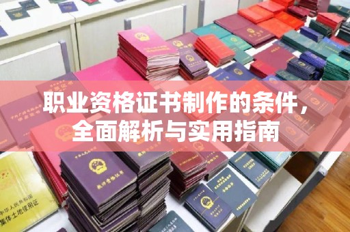 横峰职业资格证书制作的条件，全面解析与实用指南