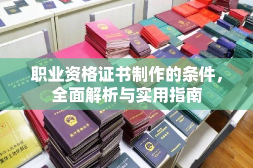 横峰职业资格证书制作的条件，全面解析与实用指南