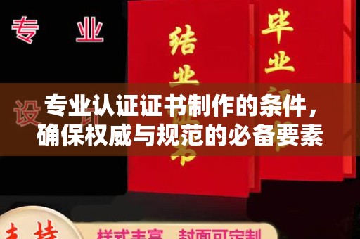 横峰专业认证证书制作的条件，确保权威与规范的必备要素