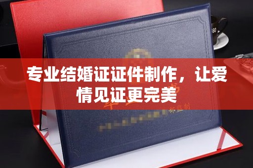 横峰专业结婚证证件制作，让爱情见证更完美